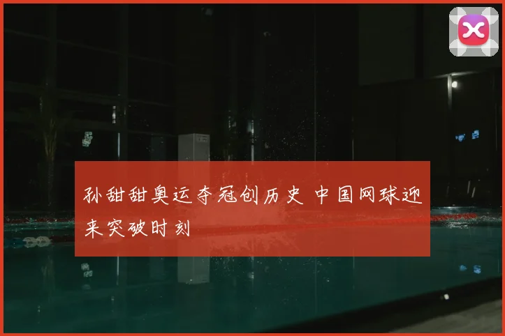 孙甜甜奥运夺冠创历史 中国网球迎来突破时刻
