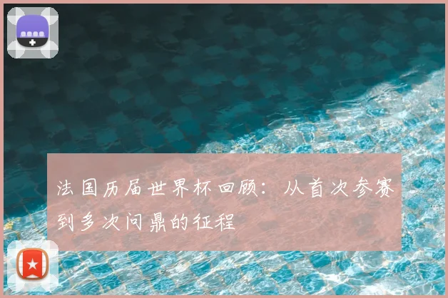 法国历届世界杯回顾:从首次参赛到多次问鼎的征程