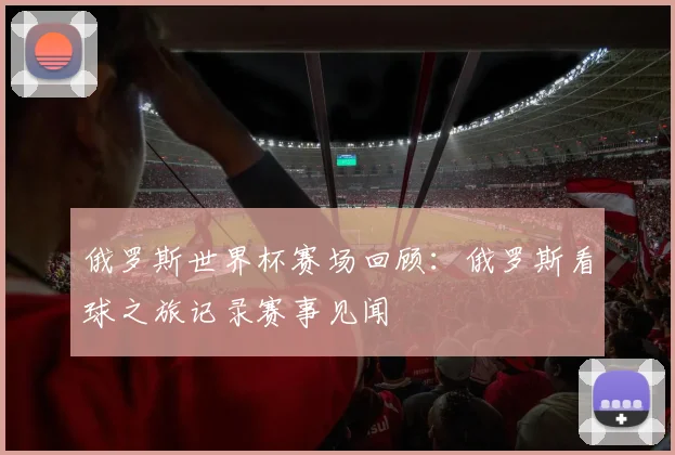 俄罗斯世界杯赛场回顾：俄罗斯看球之旅记录赛事见闻
