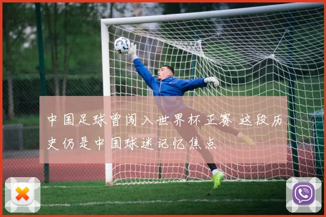 中国足球曾闯入世界杯正赛 这段历史仍是中国球迷记忆焦点