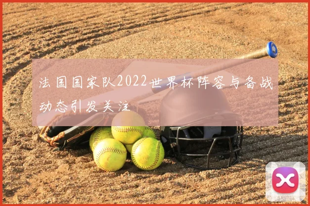 法国国家队2022世界杯阵容与备战动态引发关注