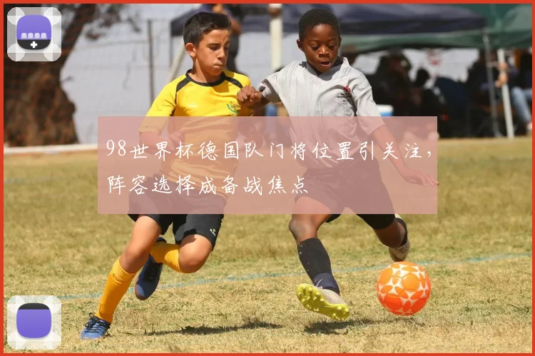 98世界杯德国队门将位置引关注,阵容选择成备战焦点