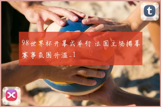 98世界杯开幕式举行 法国主场揭幕赛事氛围升温_1