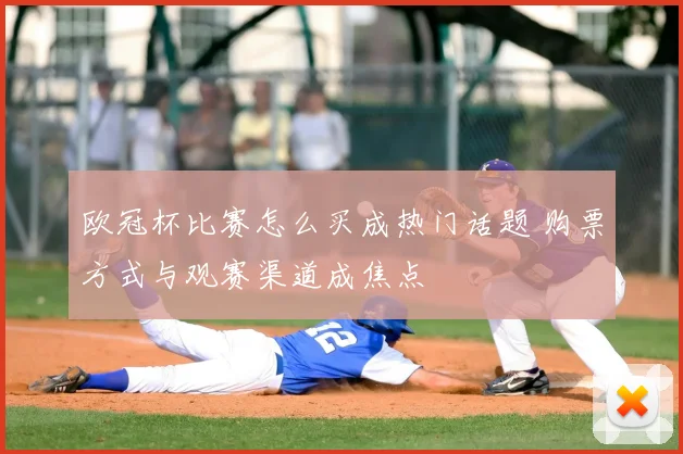 欧冠杯比赛怎么买成热门话题 购票方式与观赛渠道成焦点