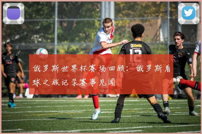 俄罗斯世界杯赛场回顾：俄罗斯看球之旅记录赛事见闻