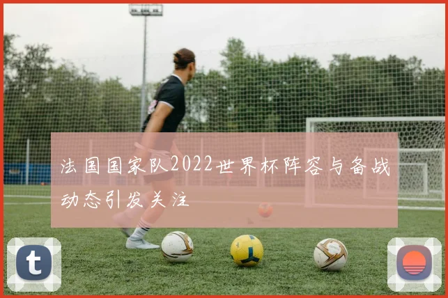 法国国家队2022世界杯阵容与备战动态引发关注