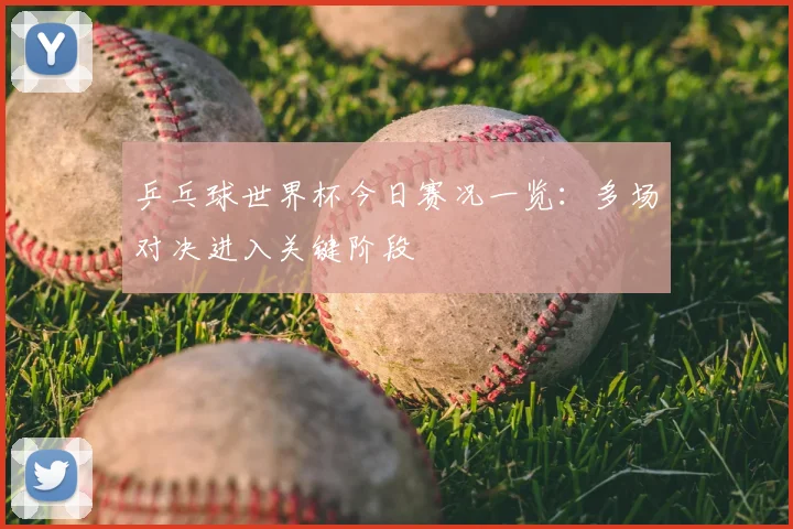 乒乓球世界杯今日赛况一览：多场对决进入关键阶段