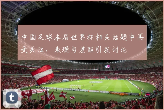 中国足球本届世界杯相关话题中再受关注，表现与差距引发讨论