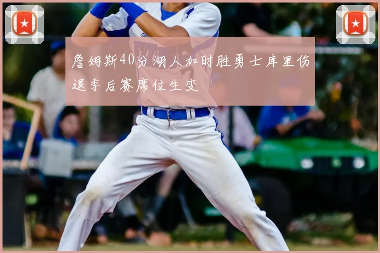 詹姆斯40分湖人加时胜勇士库里伤退季后赛席位生变