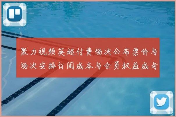 聚力视频英超付费场次公布票价与场次安排订阅成本与会员权益成考量