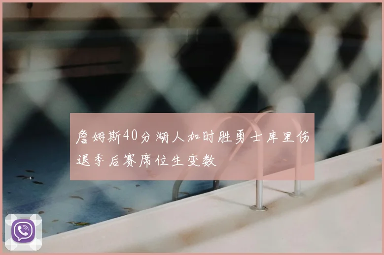 詹姆斯40分湖人加时胜勇士库里伤退季后赛席位生变数