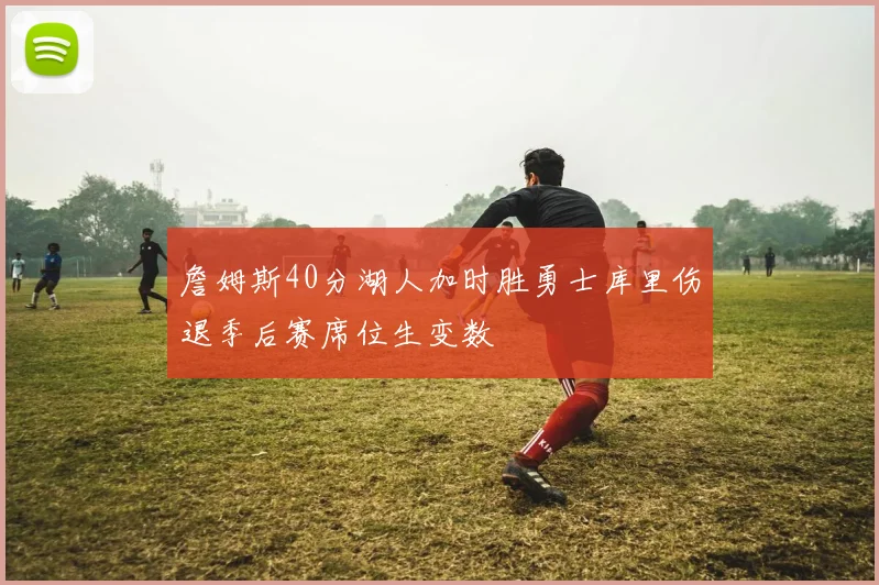 詹姆斯40分湖人加时胜勇士库里伤退季后赛席位生变数