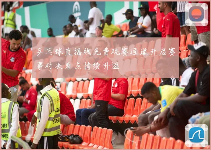 乒乓球直播线免费观赛通道开启赛事对决看点持续升温