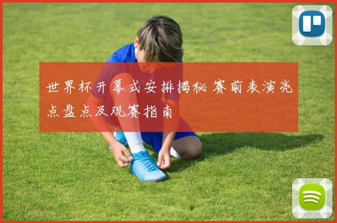 世界杯开幕式安排揭秘 赛前表演亮点盘点及观赛指南