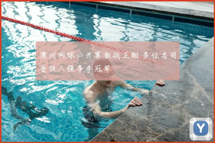 澳洲网球公开赛激战正酣 多位名将晋级八强争夺冠军