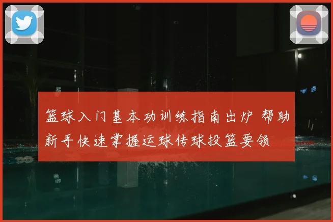 篮球入门基本功训练指南出炉 帮助新手快速掌握运球传球投篮要领