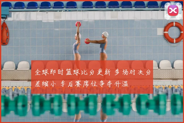 全球即时篮球比分更新 多场对决分差缩小 季后赛席位争夺升温