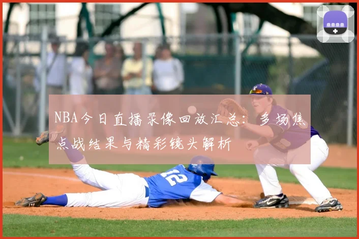 NBA今日直播录像回放汇总：多场焦点战结果与精彩镜头解析