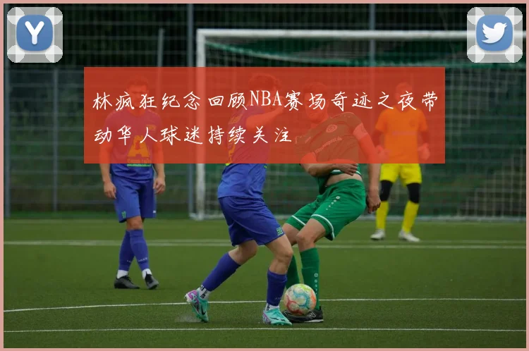 林疯狂纪念回顾NBA赛场奇迹之夜带动华人球迷持续关注