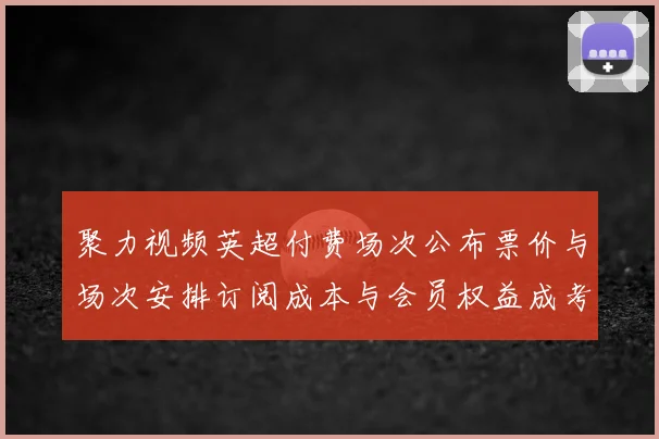 聚力视频英超付费场次公布票价与场次安排订阅成本与会员权益成考量