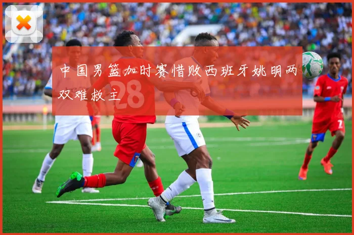 中国男篮加时赛惜败西班牙姚明两双难救主