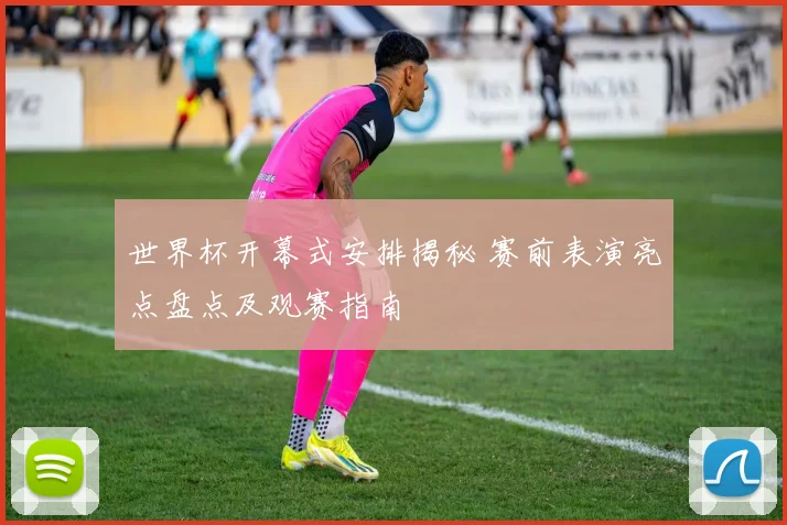 世界杯开幕式安排揭秘 赛前表演亮点盘点及观赛指南