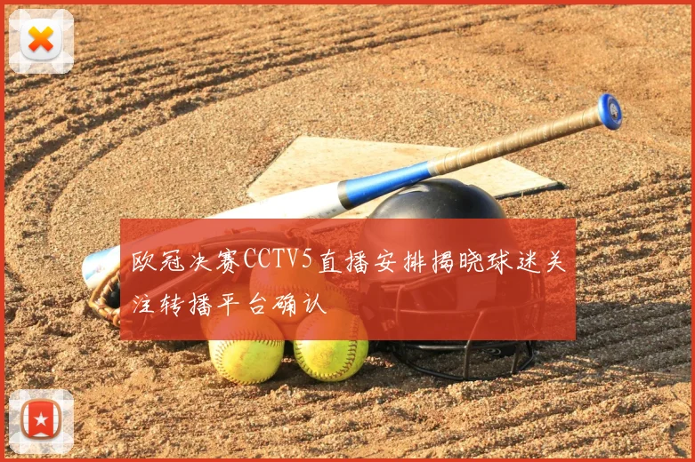 欧冠决赛CCTV5直播安排揭晓球迷关注转播平台确认