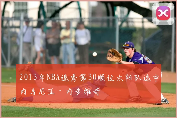 2013年NBA选秀第30顺位太阳队选中内马尼亚·内多维奇