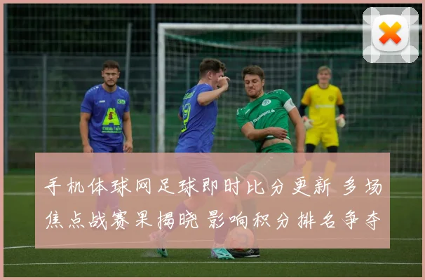手机体球网足球即时比分更新 多场焦点战赛果揭晓 影响积分排名争夺