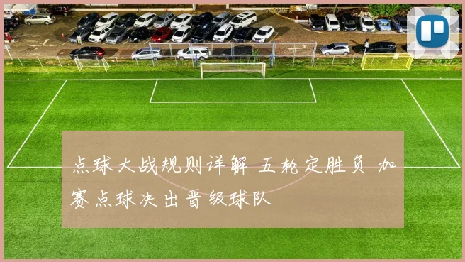 点球大战规则详解 五轮定胜负 加赛点球决出晋级球队