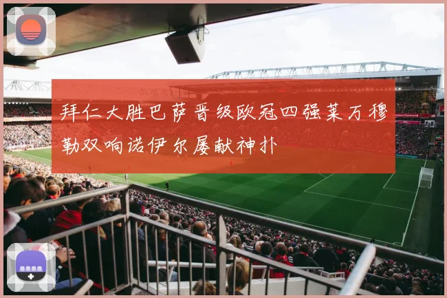 拜仁大胜巴萨晋级欧冠四强莱万穆勒双响诺伊尔屡献神扑
