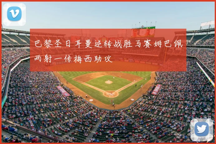 巴黎圣日耳曼逆转战胜马赛姆巴佩两射一传梅西助攻