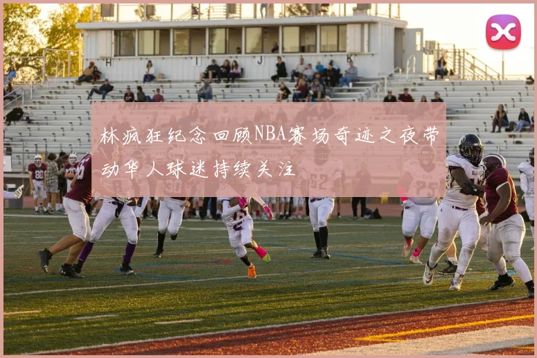 林疯狂纪念回顾NBA赛场奇迹之夜带动华人球迷持续关注