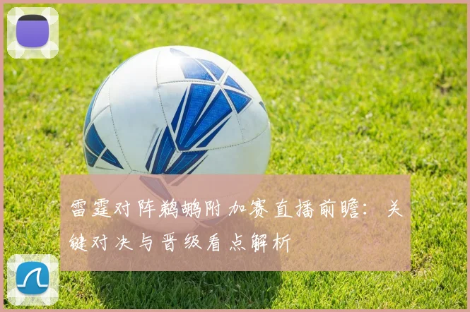 雷霆对阵鹈鹕附加赛直播前瞻：关键对决与晋级看点解析