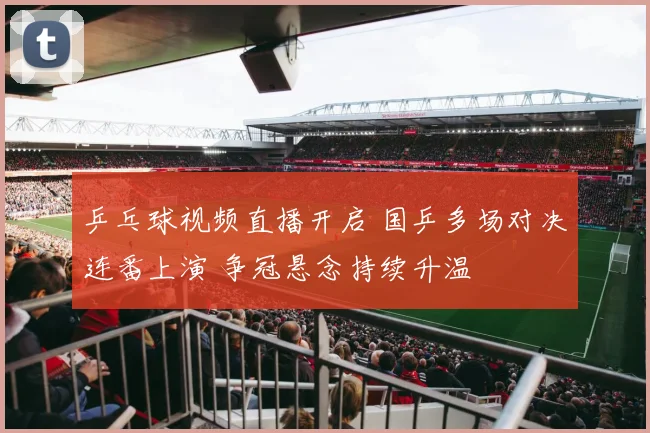 乒乓球视频直播开启 国乒多场对决连番上演 争冠悬念持续升温