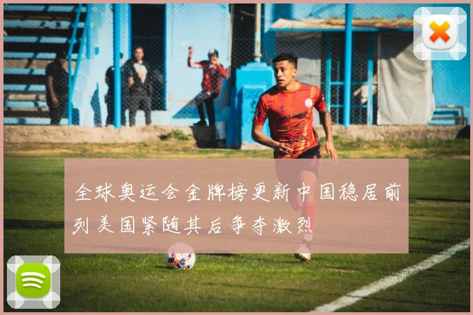全球奥运会金牌榜更新中国稳居前列美国紧随其后争夺激烈