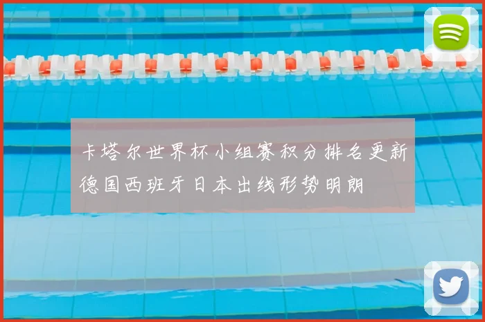 卡塔尔世界杯小组赛积分排名更新德国西班牙日本出线形势明朗