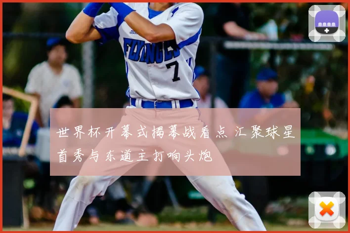 世界杯开幕式揭幕战看点 汇聚球星首秀与东道主打响头炮