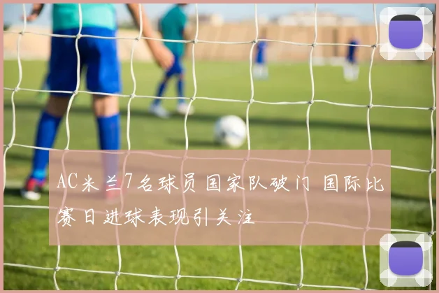 AC米兰7名球员国家队破门 国际比赛日进球表现引关注