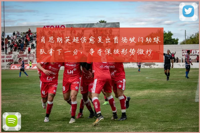 肖恩朗英超伤愈复出首场破门助球队拿下一分,争夺保级形势微妙