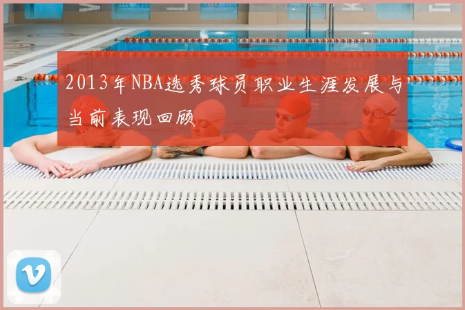 2013年NBA选秀球员职业生涯发展与当前表现回顾