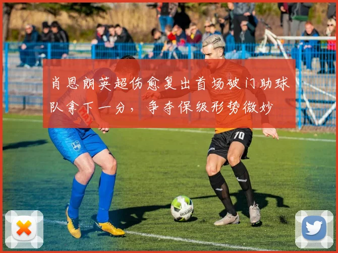 肖恩朗英超伤愈复出首场破门助球队拿下一分,争夺保级形势微妙