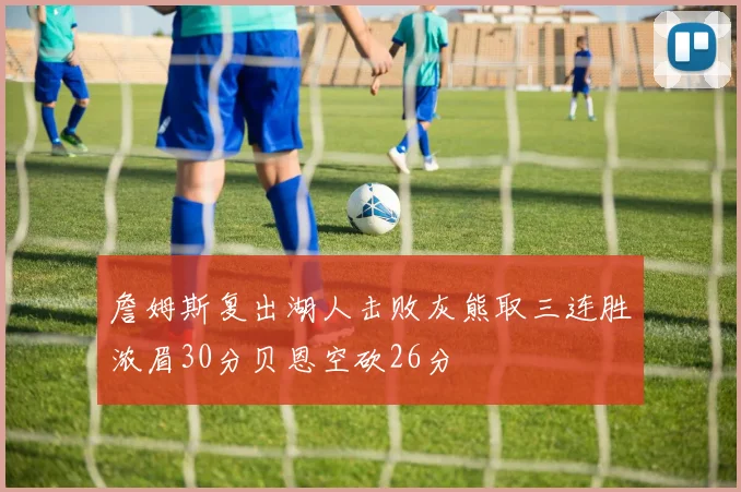 詹姆斯复出湖人击败灰熊取三连胜浓眉30分贝恩空砍26分