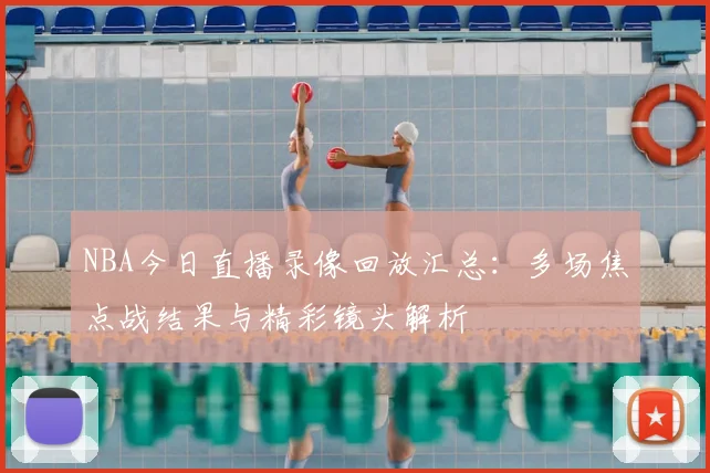 NBA今日直播录像回放汇总：多场焦点战结果与精彩镜头解析