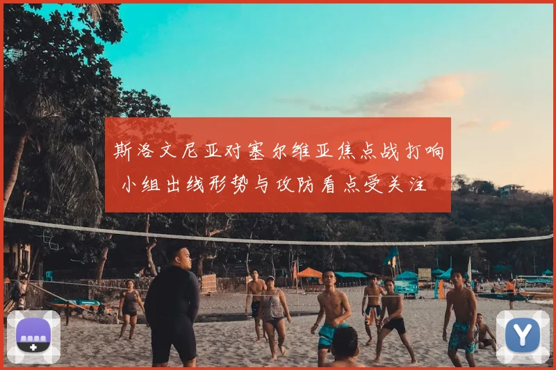 斯洛文尼亚对塞尔维亚焦点战打响 小组出线形势与攻防看点受关注
