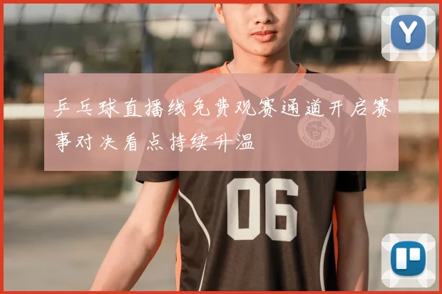 乒乓球直播线免费观赛通道开启赛事对决看点持续升温