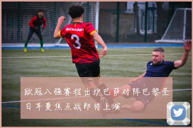 欧冠八强赛程出炉巴萨对阵巴黎圣日耳曼焦点战即将上演