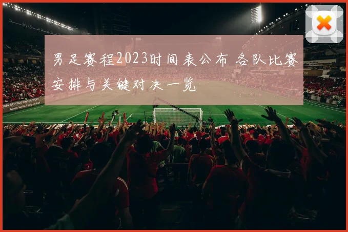男足赛程2023时间表公布 各队比赛安排与关键对决一览