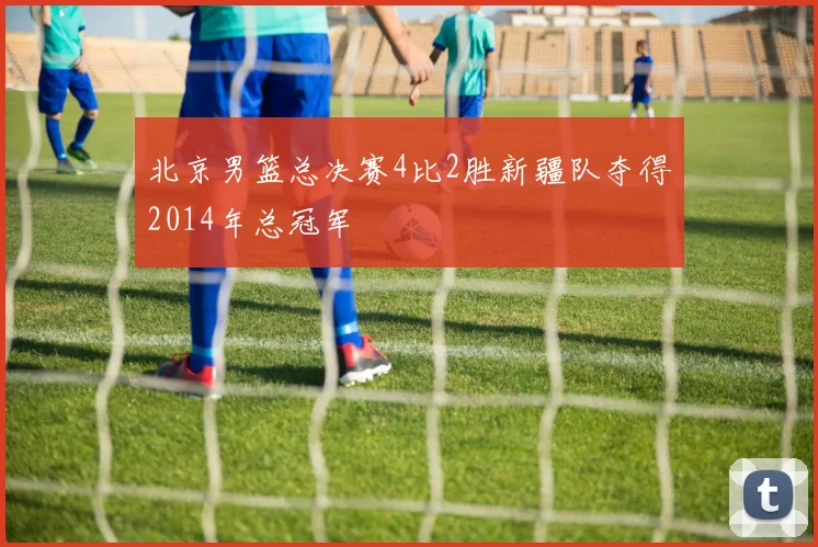 北京男篮总决赛4比2胜新疆队夺得2014年总冠军