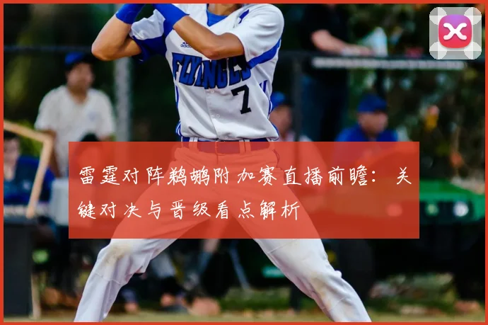 雷霆对阵鹈鹕附加赛直播前瞻：关键对决与晋级看点解析
